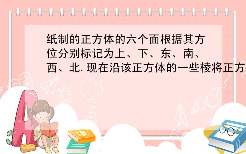 纸制的正方体的六个面根据其方位分别标记为上、下、东、南、西、北.现在沿该正方体的一些棱将正方体剪开、外面朝上展平,得到右侧的平面图形,则标“”的面的方位是