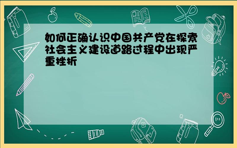 如何正确认识中国共产党在探索社会主义建设道路过程中出现严重挫折