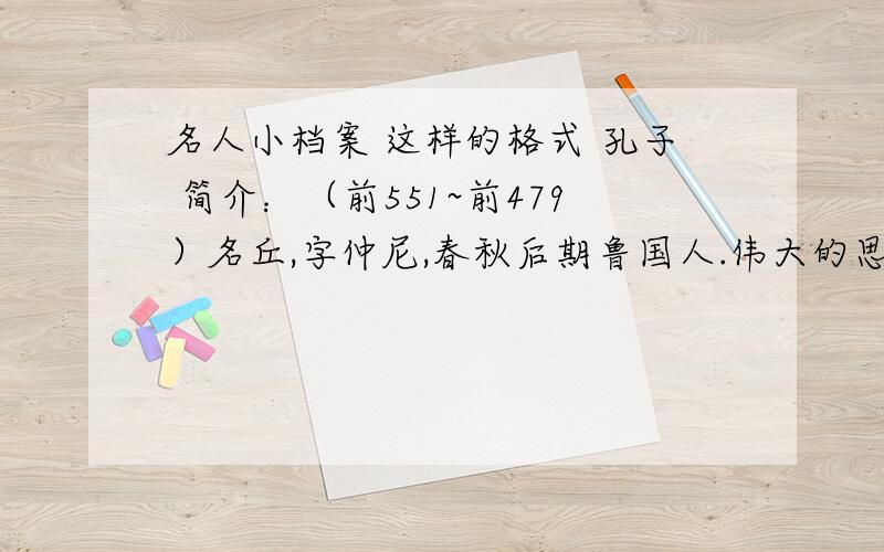 名人小档案 这样的格式 孔子 简介：（前551~前479）名丘,字仲尼,春秋后期鲁国人.伟大的思想家、教育家