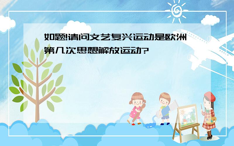 如题!请问文艺复兴运动是欧洲第几次思想解放运动?