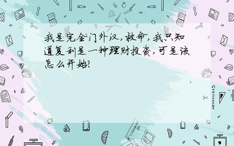 我是完全门外汉,救命,我只知道复利是一种理财投资,可是该怎么开始?