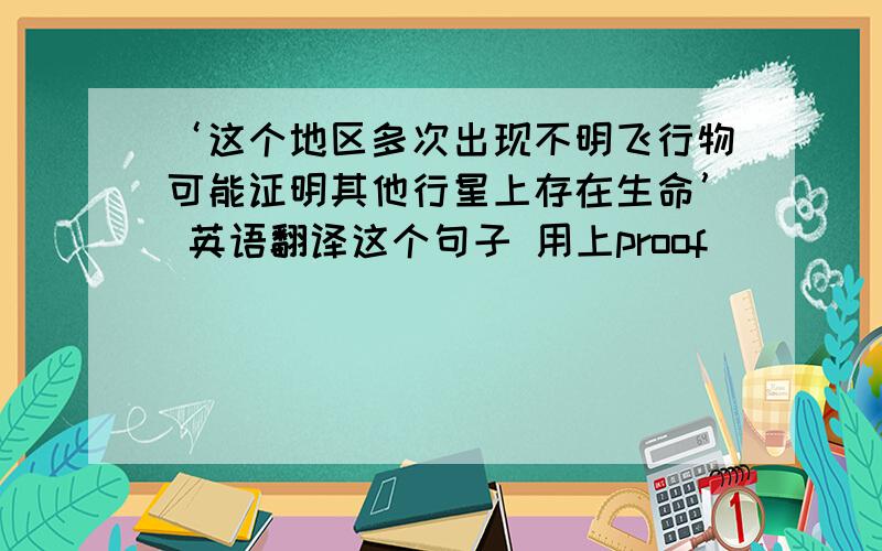 ‘这个地区多次出现不明飞行物可能证明其他行星上存在生命’ 英语翻译这个句子 用上proof