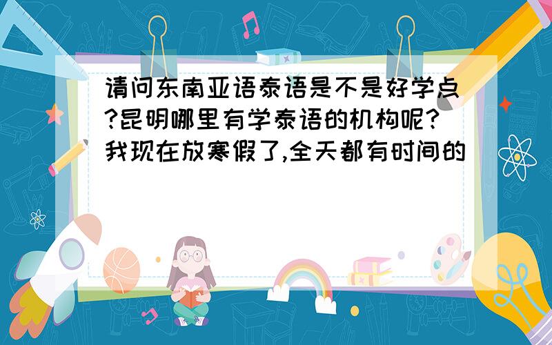 请问东南亚语泰语是不是好学点?昆明哪里有学泰语的机构呢?我现在放寒假了,全天都有时间的