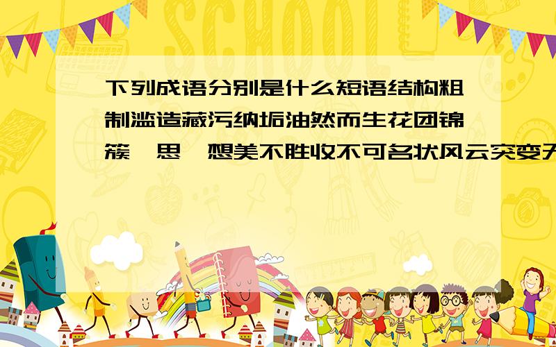 下列成语分别是什么短语结构粗制滥造藏污纳垢油然而生花团锦簇冥思遐想美不胜收不可名状风云突变无可置疑黯然失色广袤无垠颔首低眉正襟危坐鹤立鸡群落英缤纷是并列、偏正、主谓还