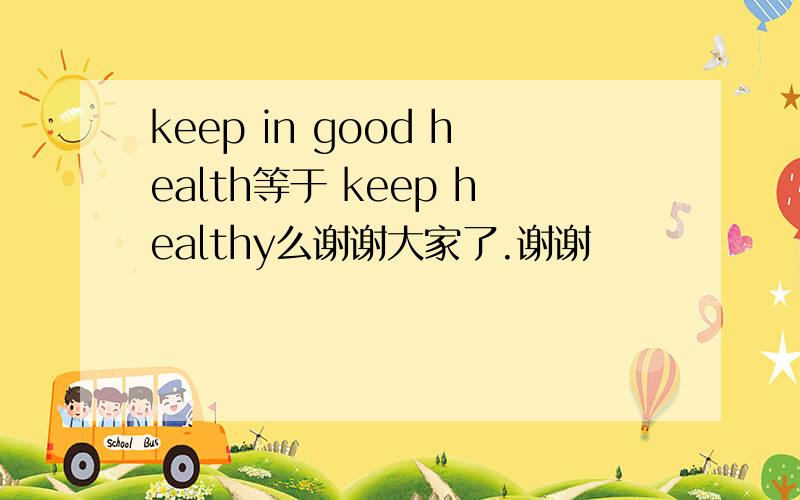 keep in good health等于 keep healthy么谢谢大家了.谢谢