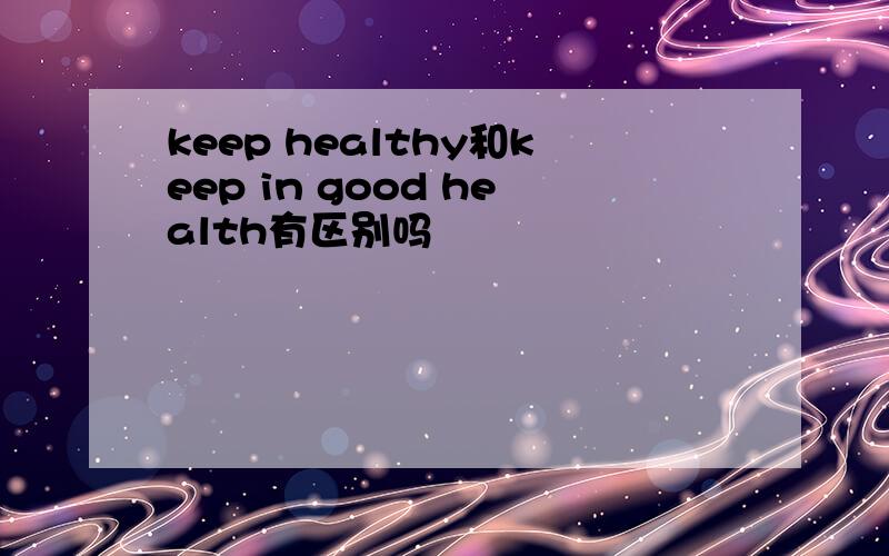 keep healthy和keep in good health有区别吗