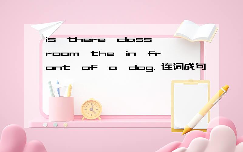 is,there,classroom,the,in,front,of,a,dog. 连词成句