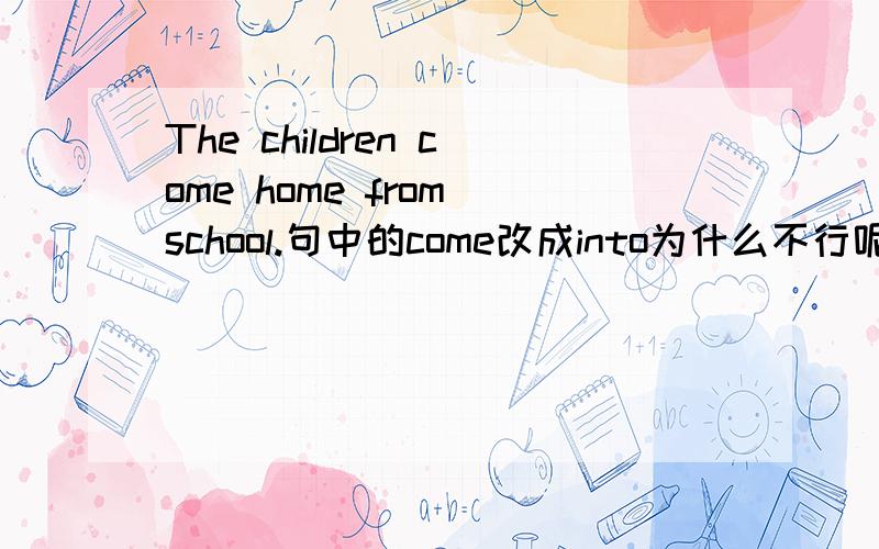 The children come home from school.句中的come改成into为什么不行呢?请大家指教.谢谢