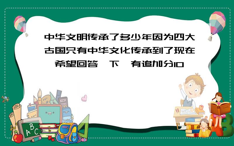 中华文明传承了多少年因为四大古国只有中华文化传承到了现在,希望回答一下,有追加分10