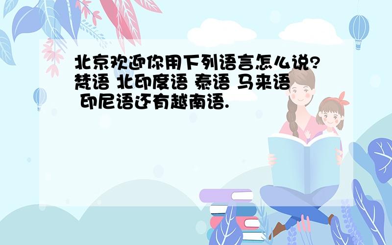 北京欢迎你用下列语言怎么说?梵语 北印度语 泰语 马来语 印尼语还有越南语.