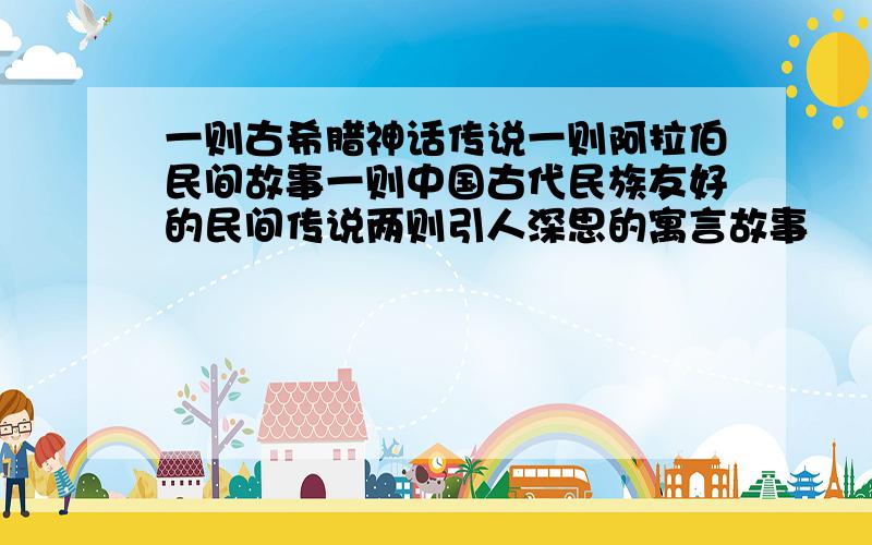 一则古希腊神话传说一则阿拉伯民间故事一则中国古代民族友好的民间传说两则引人深思的寓言故事