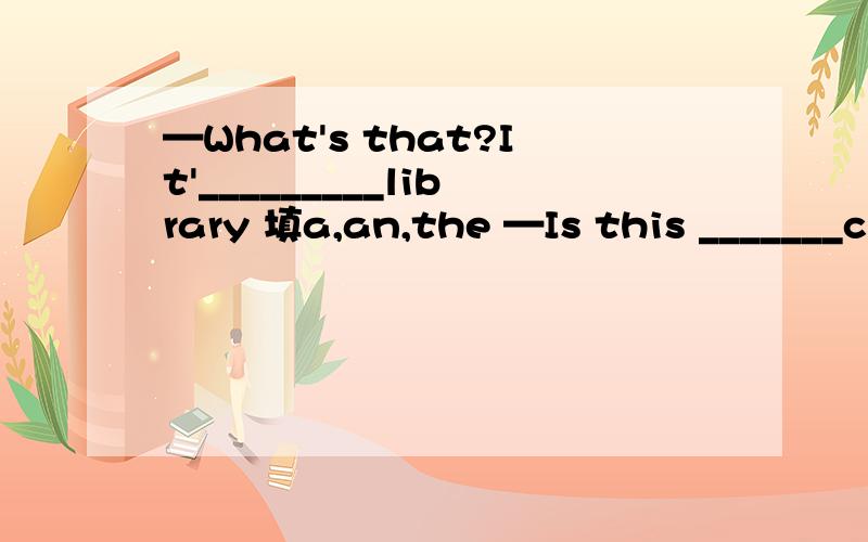 —What's that?It'_________library 填a,an,the —Is this _______classroom?—No,it is______hall看那张图片_________（翻译词组）