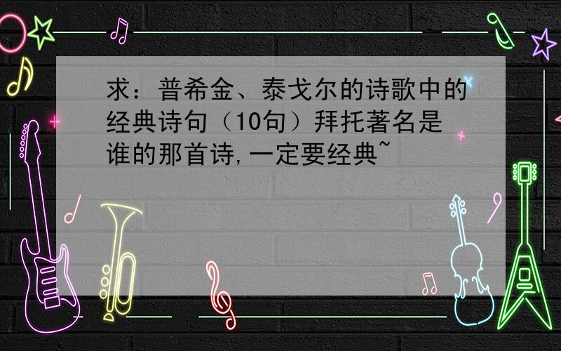 求：普希金、泰戈尔的诗歌中的经典诗句（10句）拜托著名是谁的那首诗,一定要经典~