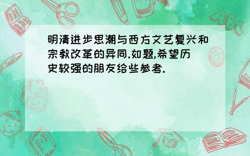 明清进步思潮与西方文艺复兴和宗教改革的异同.如题,希望历史较强的朋友给些参考.