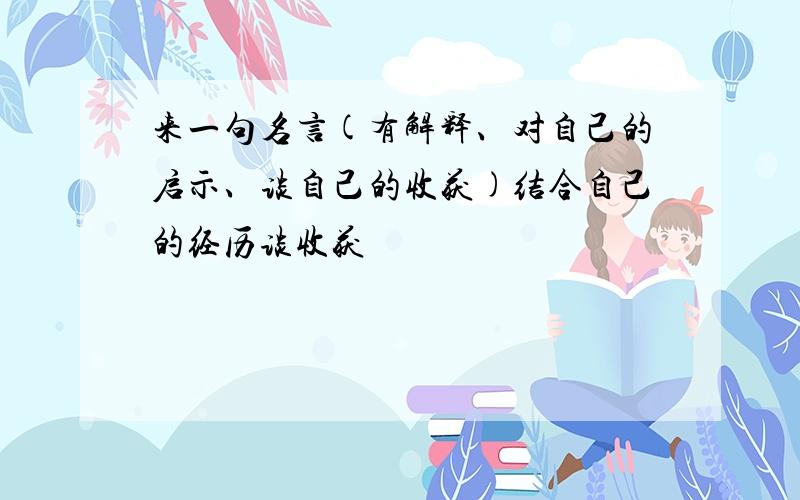 来一句名言(有解释、对自己的启示、谈自己的收获)结合自己的经历谈收获