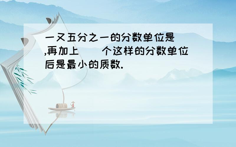 一又五分之一的分数单位是（）,再加上（）个这样的分数单位后是最小的质数.