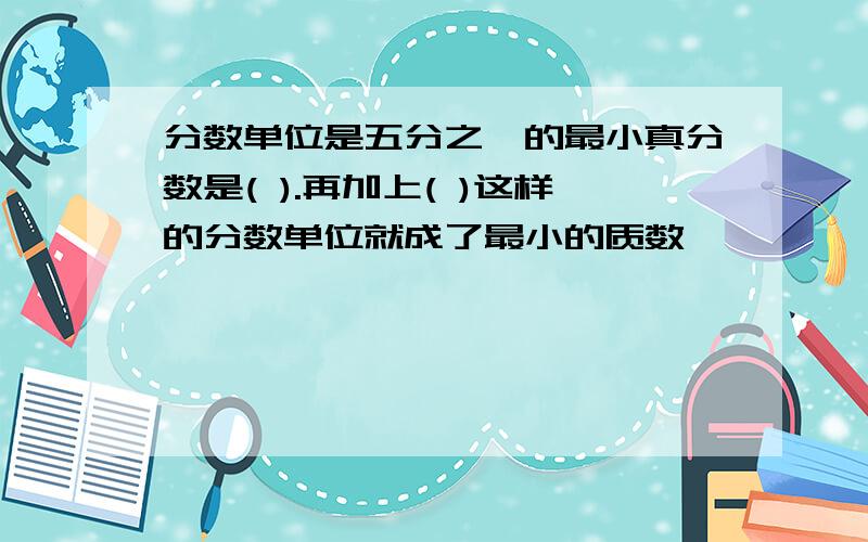 分数单位是五分之一的最小真分数是( ).再加上( )这样的分数单位就成了最小的质数