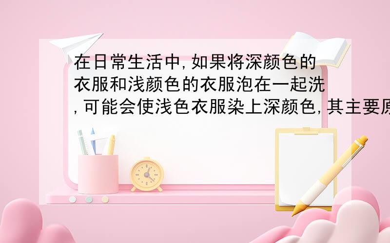 在日常生活中,如果将深颜色的衣服和浅颜色的衣服泡在一起洗,可能会使浅色衣服染上深颜色,其主要原因是A.分子本身发生了改变B.分子在不断运动C.分子间有一定间隔D.染料发生了化学变化