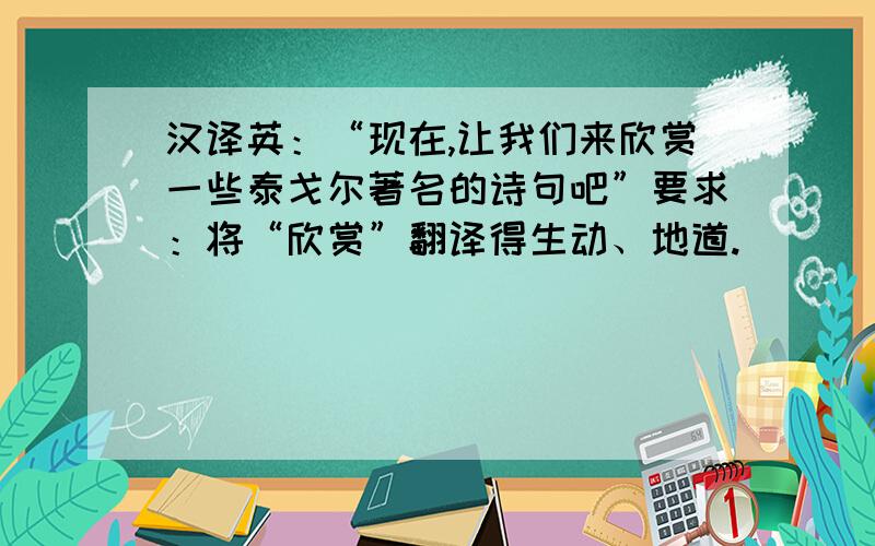 汉译英：“现在,让我们来欣赏一些泰戈尔著名的诗句吧”要求：将“欣赏”翻译得生动、地道.