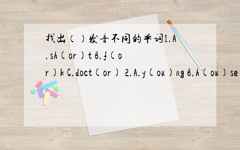 找出（）发音不同的单词1.A.sh(or)t B.f(or)k C.doct(or) 2.A.y(ou)ng B.h(ou)se C.m(ou)se 3.A.yell(ow) B.c(ow) C.sn(ow) 4.A.sm(a)ll B.l(a)ke C.pl(a)ne 5.A.w(ea)ther B.p(ea)ch C.b(ee)f 1.( ） 2.（ ） 3（ ） 4（ ） 5（ ）