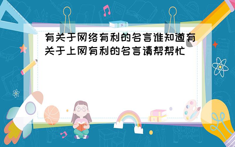 有关于网络有利的名言谁知道有关于上网有利的名言请帮帮忙