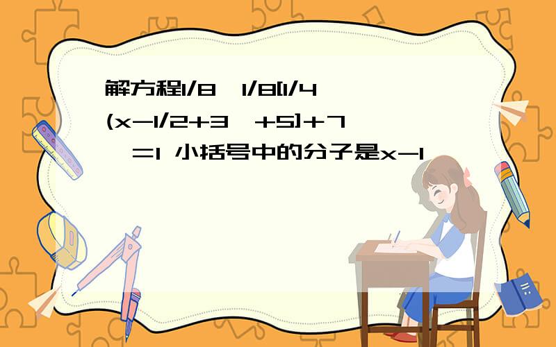 解方程1/8﹛1/8[1/4(x-1/2+3﹚+5]＋7﹜＝1 小括号中的分子是x-1