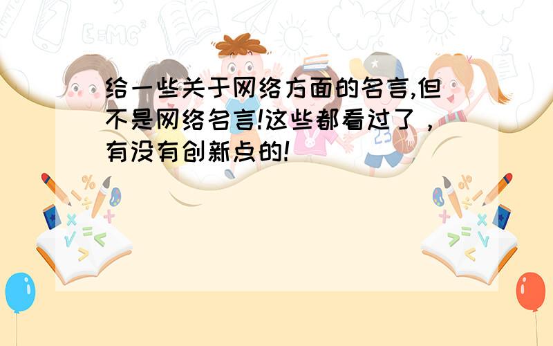 给一些关于网络方面的名言,但不是网络名言!这些都看过了，有没有创新点的！