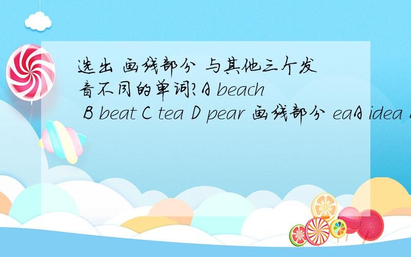 选出 画线部分 与其他三个发音不同的单词?A beach B beat C tea D pear 画线部分 eaA idea B teacher C peach D jeans eaA dish B pig C light Dtraffic iA driver Bship C window D strict iA in B bike C milk D chicken i