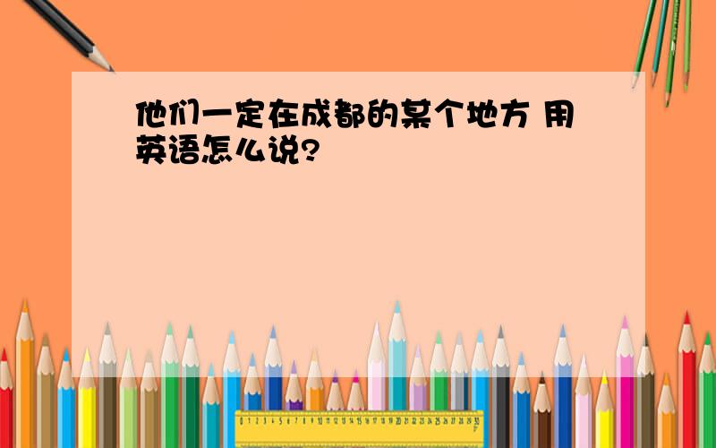 他们一定在成都的某个地方 用英语怎么说?