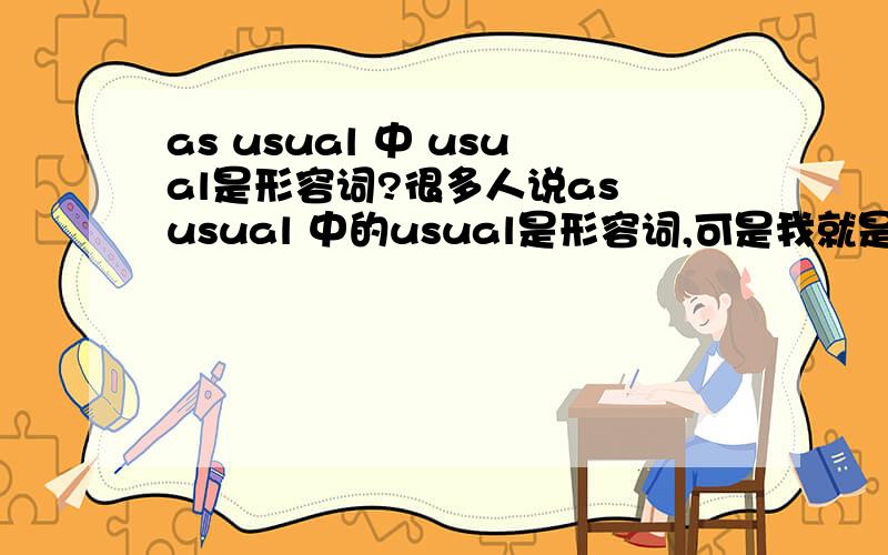 as usual 中 usual是形容词?很多人说as usual 中的usual是形容词,可是我就是想不明白as后怎么跟个形容词呢,我觉得应该跟个名词吧?