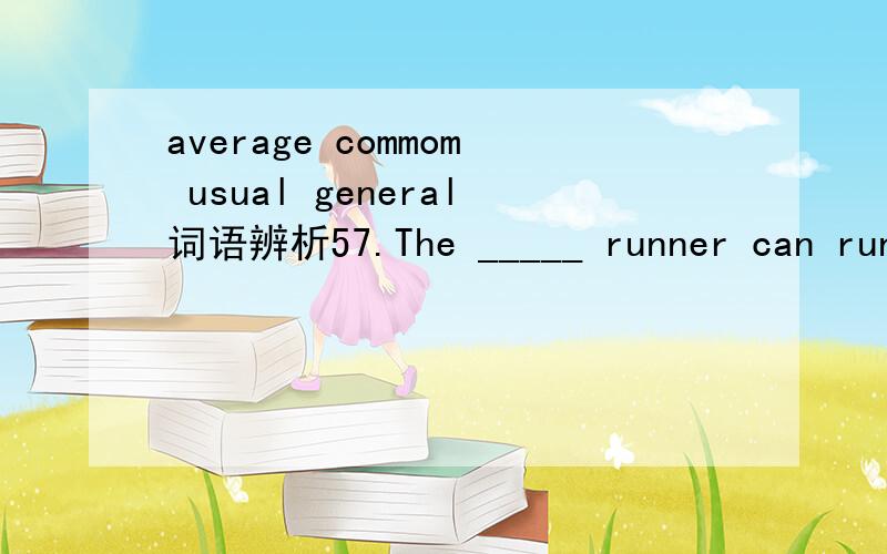 average commom usual general词语辨析57.The _____ runner can run 2 miles in fifteen minutes.A.common B.usual C.average D.general为什么答案选C