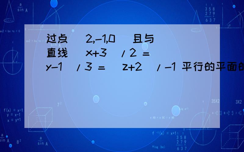 过点( 2,-1,0) 且与直线 (x+3)/2 = (y-1)/3 = (z+2)/-1 平行的平面的方程是: