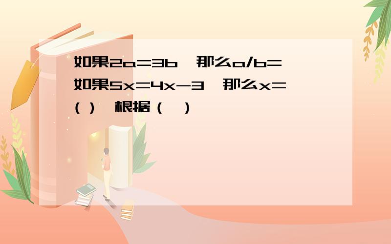 如果2a=3b,那么a/b=如果5x=4x-3,那么x=( ),根据（ ）