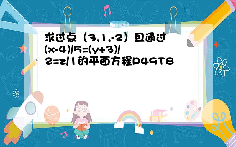 求过点（3,1,-2）且通过(x-4)/5=(y+3)/2=z/1的平面方程P49T8