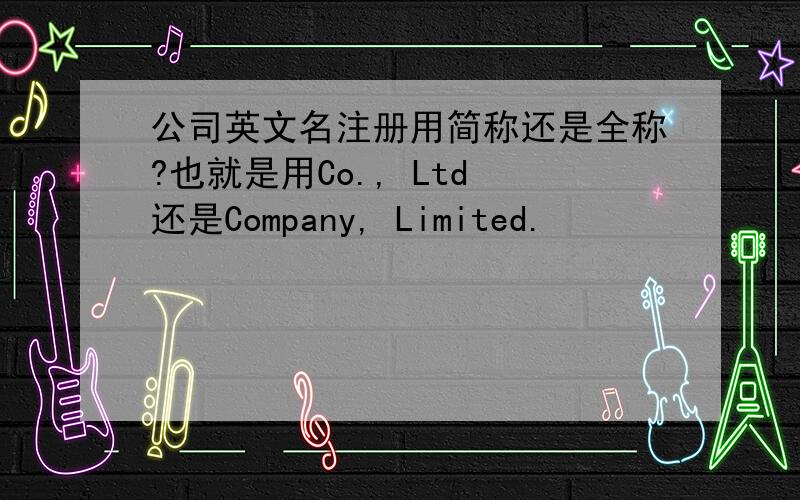 公司英文名注册用简称还是全称?也就是用Co., Ltd 还是Company, Limited.