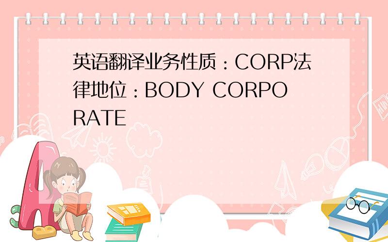 英语翻译业务性质：CORP法律地位：BODY CORPORATE