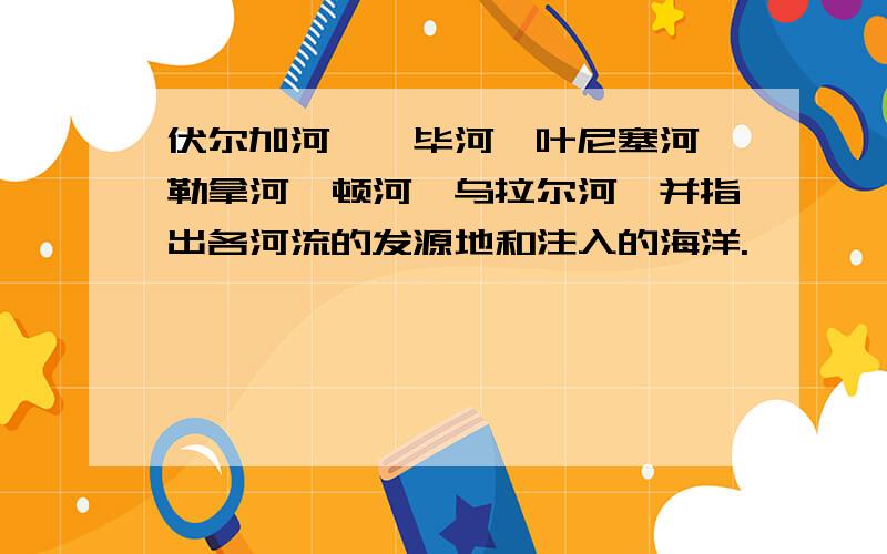 伏尔加河、鄂毕河、叶尼塞河、勒拿河、顿河、乌拉尔河、并指出各河流的发源地和注入的海洋.