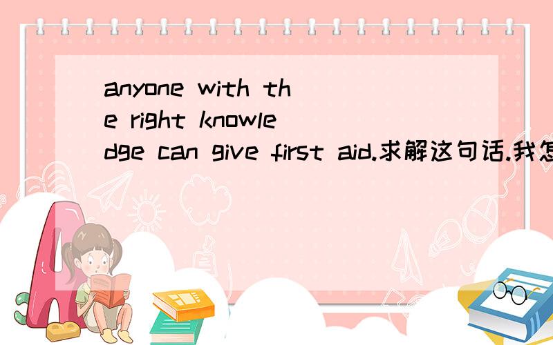 anyone with the right knowledge can give first aid.求解这句话.我怎么理解都理解不对。总感觉这句是名言什么的。