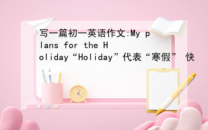 写一篇初一英语作文:My plans for the Holiday“Holiday”代表“寒假” 快