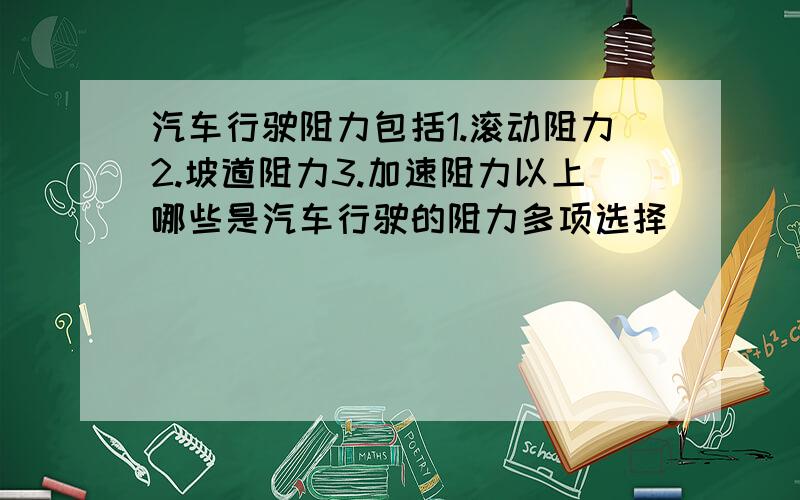 汽车行驶阻力包括1.滚动阻力2.坡道阻力3.加速阻力以上哪些是汽车行驶的阻力多项选择