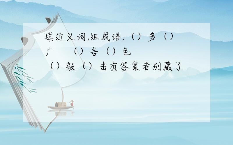 填近义词,组成语.（）多（）广    （）言（）色   （）敲（）击有答案者别藏了