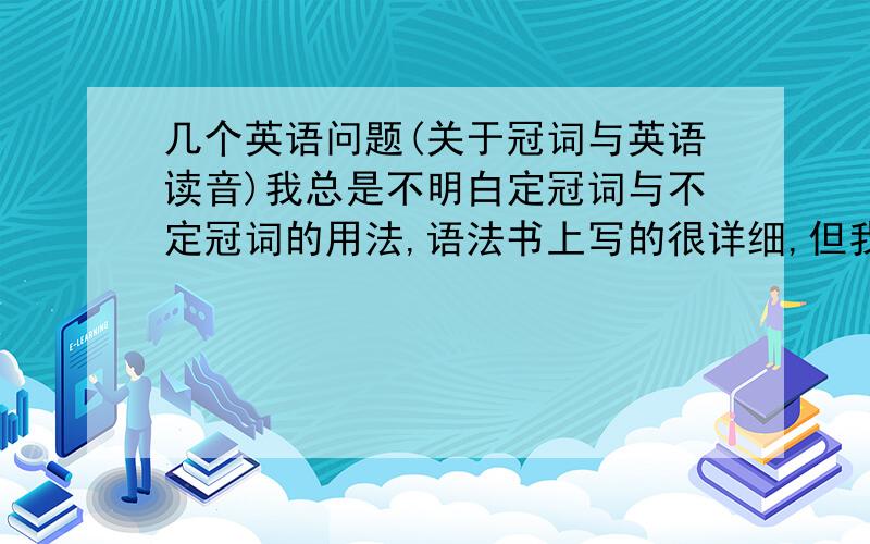 几个英语问题(关于冠词与英语读音)我总是不明白定冠词与不定冠词的用法,语法书上写的很详细,但我在实际应用中总是出错.有哪位能根据自己的经验给说一说?我在英语读物中发现,有些单词