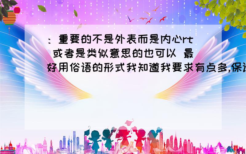 ：重要的不是外表而是内心rt 或者是类似意思的也可以 最好用俗语的形式我知道我要求有点多,保证有了好答案我会再加分的~