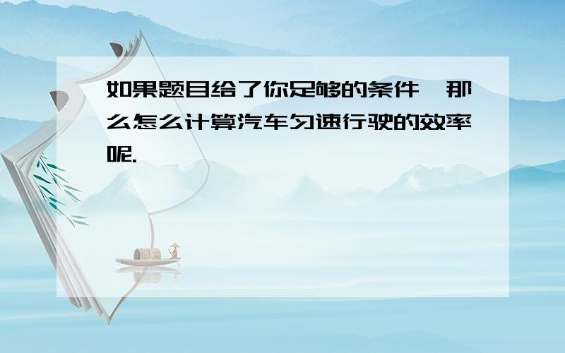 如果题目给了你足够的条件,那么怎么计算汽车匀速行驶的效率呢.