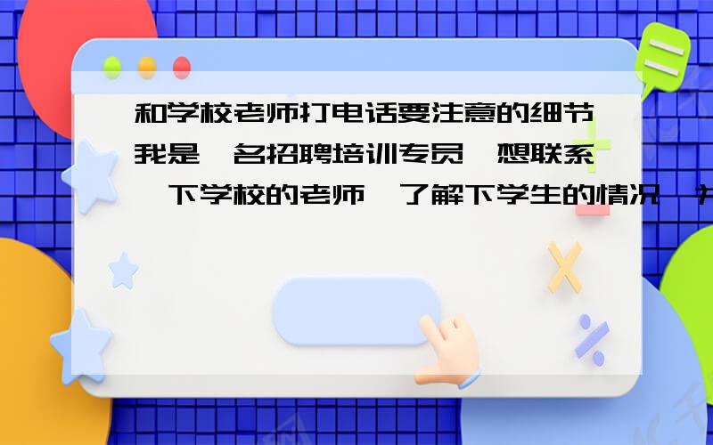 和学校老师打电话要注意的细节我是一名招聘培训专员,想联系一下学校的老师,了解下学生的情况,并让他推荐学生到我们公司上班,请问需要注意哪些细节呢?或者具体的打电话方式是怎么样