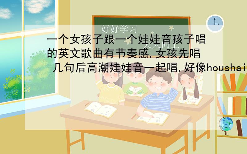 一个女孩子跟一个娃娃音孩子唱的英文歌曲有节奏感,女孩先唱 几句后高潮娃娃音一起唱,好像houshai 巴隆雷 who shai 巴隆雷...