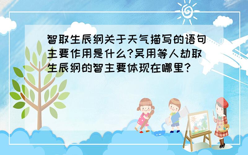 智取生辰纲关于天气描写的语句主要作用是什么?吴用等人劫取生辰纲的智主要体现在哪里?