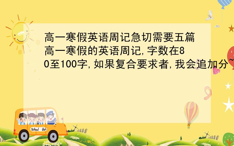 高一寒假英语周记急切需要五篇高一寒假的英语周记,字数在80至100字,如果复合要求者,我会追加分~!急速!快快快!