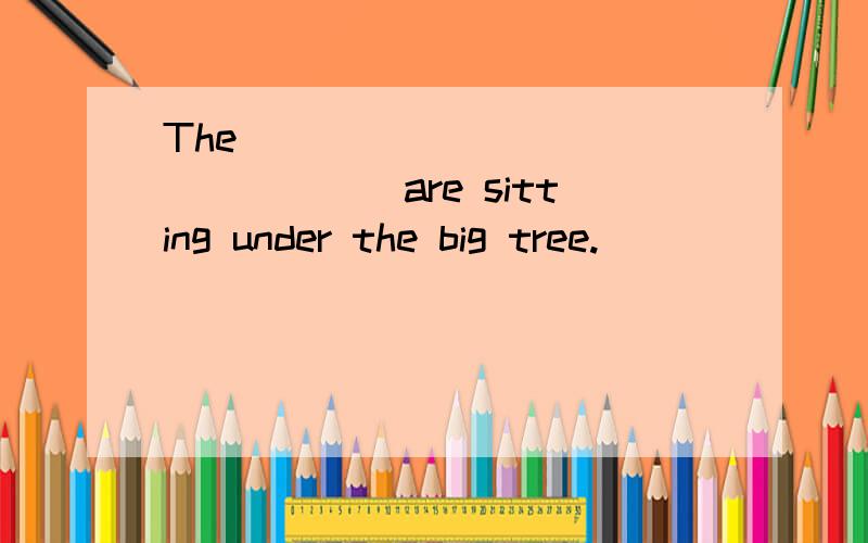 The _______ ________are sitting under the big tree.