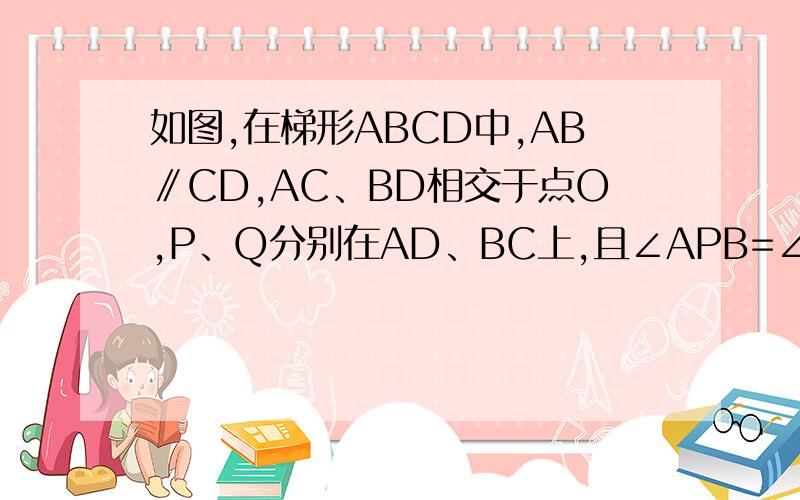 如图,在梯形ABCD中,AB∥CD,AC、BD相交于点O,P、Q分别在AD、BC上,且∠APB=∠CPD,∠AQB=∠CQD求证：OP=OQ.着急,今天中午12点前能做出来的,追加100悬赏!不限日期!越快越好!速度!不回答的别给我瞎答,要过